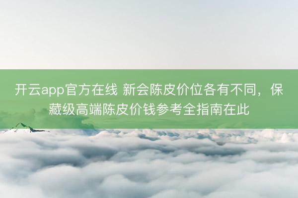 开云app官方在线 新会陈皮价位各有不同，保藏级高端陈皮价钱参考全指南在此