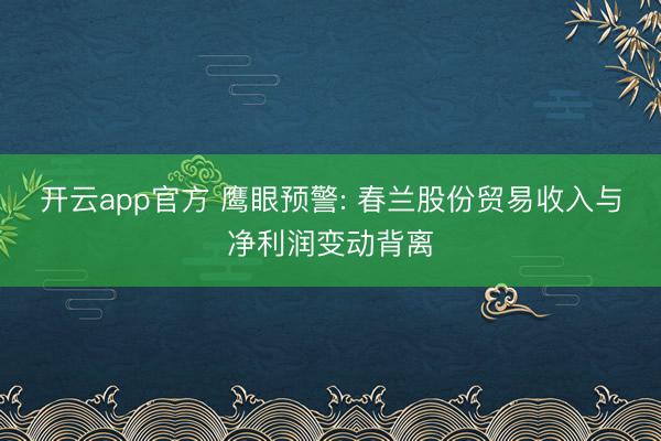 开云app官方 鹰眼预警: 春兰股份贸易收入与净利润变动背离