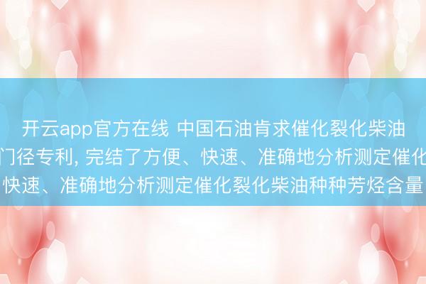 开云app官方在线 中国石油肯求催化裂化柴油中芳烃含量的快速测定门径专利， 完结了方便、快速、准确地分析测定催化裂化柴油种种芳烃含量