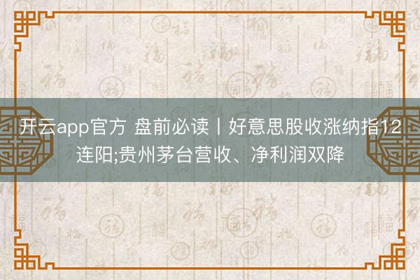 开云app官方 盘前必读丨好意思股收涨纳指12连阳;贵州茅台营收、净利润双降