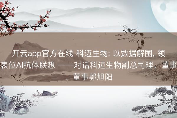 开云app官方在线 科迈生物: 以数据解围， 领跑特定表位AI抗体联想 ——对话科迈生物副总司理、董事郭旭阳