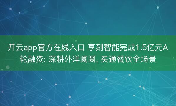 开云app官方在线入口 享刻智能完成1.5亿元A轮融资: 深耕外洋阛阓， 买通餐饮全场景