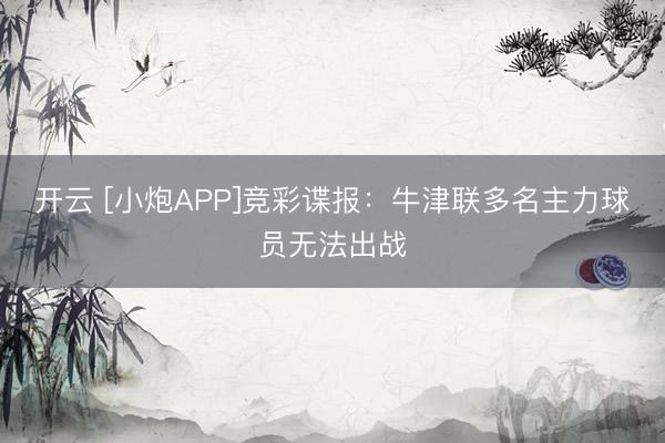 开云 [小炮APP]竞彩谍报：牛津联多名主力球员无法出战