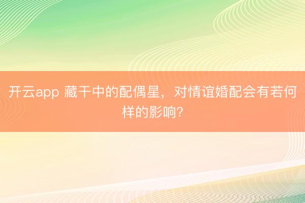开云app 藏干中的配偶星，对情谊婚配会有若何样的影响？