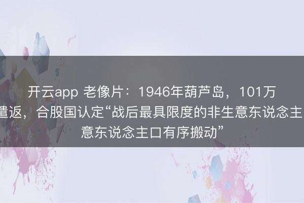 开云app 老像片：1946年葫芦岛，101万日侨、俘被遣返，合股国认定“战后最具限度的非生意东说念主口有序搬动”