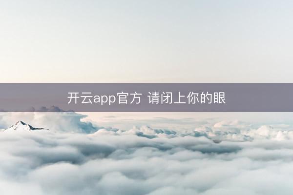开云app官方 请闭上你的眼