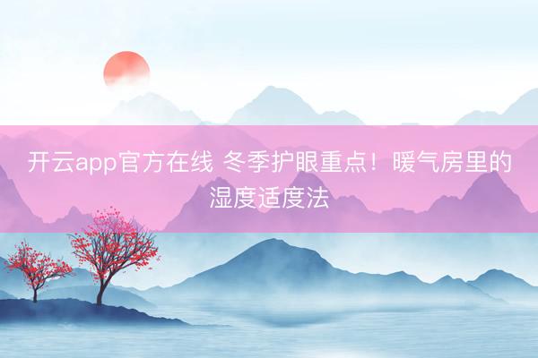 开云app官方在线 冬季护眼重点！暖气房里的湿度适度法
