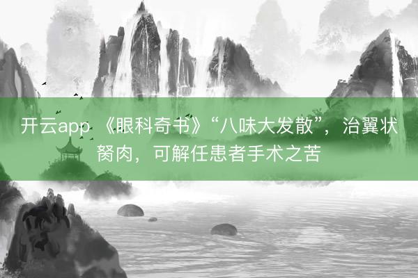 开云app 《眼科奇书》“八味大发散”，治翼状胬肉，可解任患者手术之苦