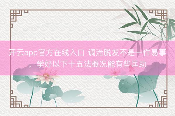 开云app官方在线入口 调治脱发不是一件易事，学好以下十五法概况能有些匡助