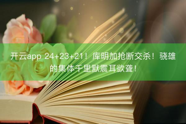 开云app 24+23+21！库明加抢断交杀！骁雄的集体千里默震耳欲聋！