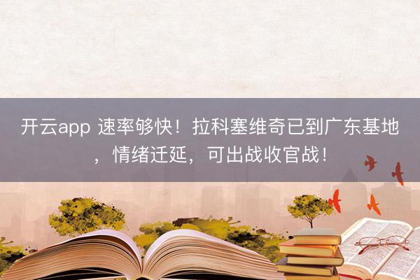 开云app 速率够快！拉科塞维奇已到广东基地，情绪迁延，可出战收官战！