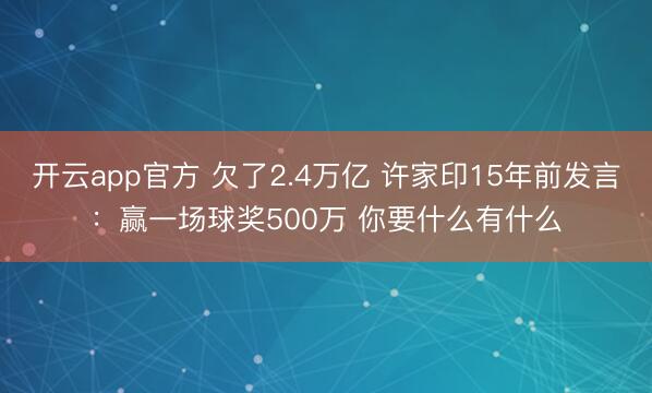 开云app官方 欠了2.4万亿 许家印15年前发言：赢一场球奖500万 你要什么有什么