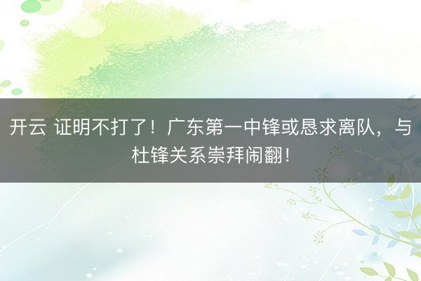 开云 证明不打了！广东第一中锋或恳求离队，与杜锋关系崇拜闹翻！