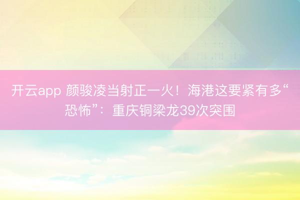 开云app 颜骏凌当射正一火！海港这要紧有多“恐怖”：重庆铜梁龙39次突围