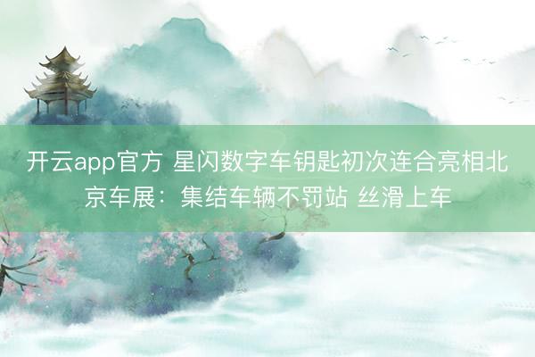 开云app官方 星闪数字车钥匙初次连合亮相北京车展：集结车辆不罚站 丝滑上车