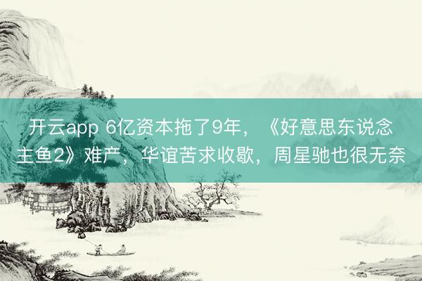 开云app 6亿资本拖了9年，《好意思东说念主鱼2》难产，华谊苦求收歇，周星驰也很无奈