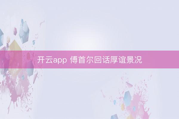 开云app 傅首尔回话厚谊景况