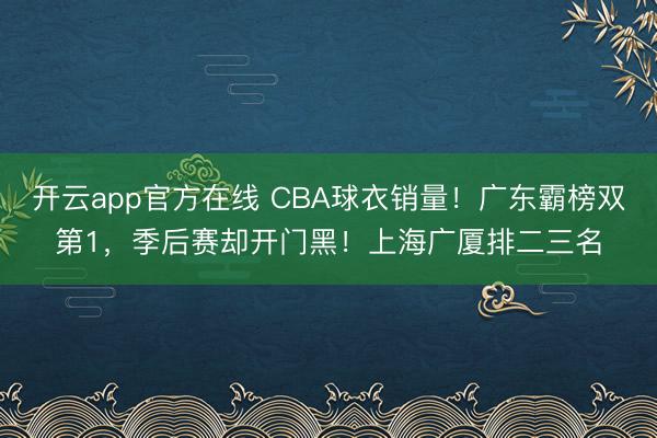 开云app官方在线 CBA球衣销量！广东霸榜双第1，季后赛却开门黑！上海广厦排二三名