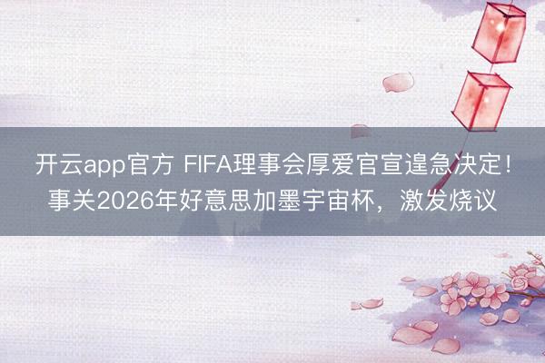 开云app官方 FIFA理事会厚爱官宣遑急决定！事关2026年好意思加墨宇宙杯，激发烧议
