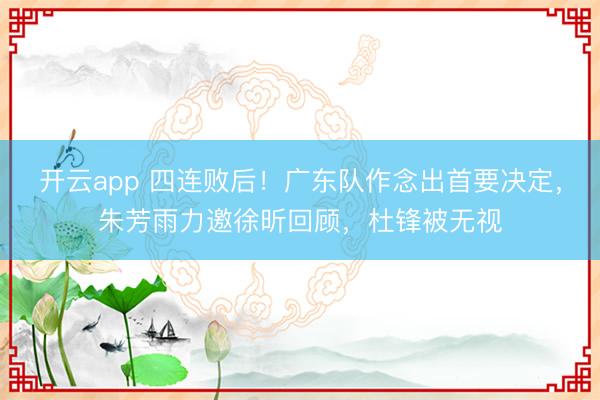 开云app 四连败后！广东队作念出首要决定，朱芳雨力邀徐昕回顾，杜锋被无视