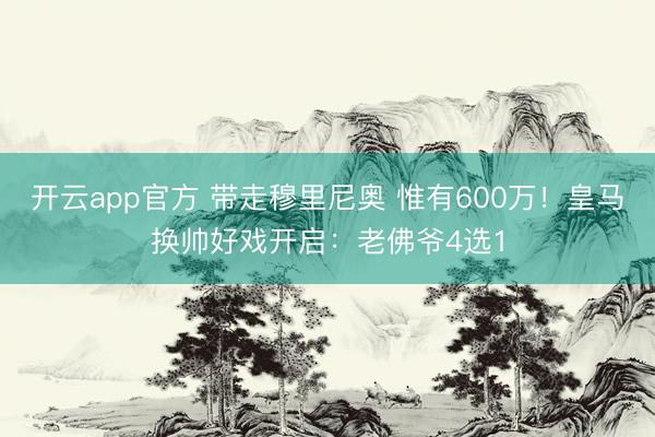 开云app官方 带走穆里尼奥 惟有600万！皇马换帅好戏开启：老佛爷4选1