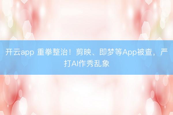 开云app 重拳整治！剪映、即梦等App被查，严打AI作秀乱象