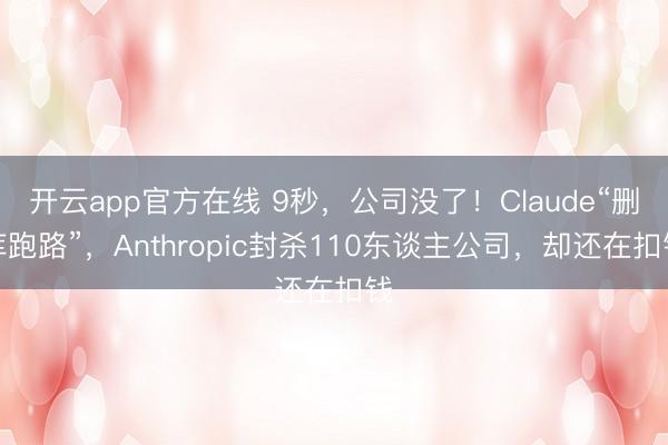 开云app官方在线 9秒，公司没了！Claude“删库跑路”，Anthropic封杀110东谈主公司，却还在扣钱