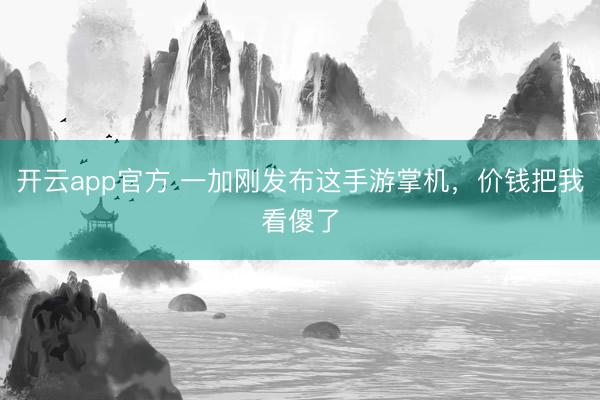 开云app官方 一加刚发布这手游掌机，价钱把我看傻了