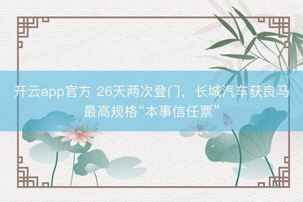 开云app官方 26天两次登门，长城汽车获良马最高规格“本事信任票”