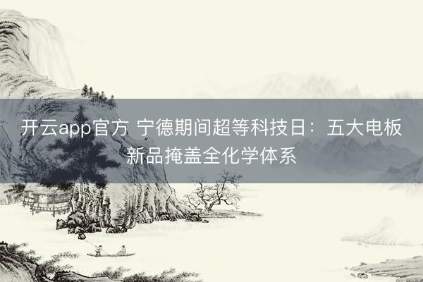 开云app官方 宁德期间超等科技日：五大电板新品掩盖全化学体系