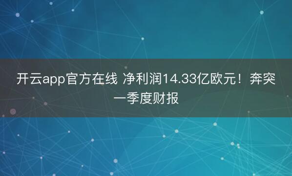 开云app官方在线 净利润14.33亿欧元！奔突一季度财报