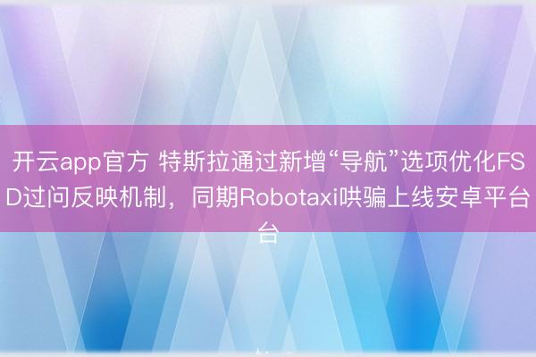 开云app官方 特斯拉通过新增“导航”选项优化FSD过问反映机制，同期Robotaxi哄骗上线安卓平台