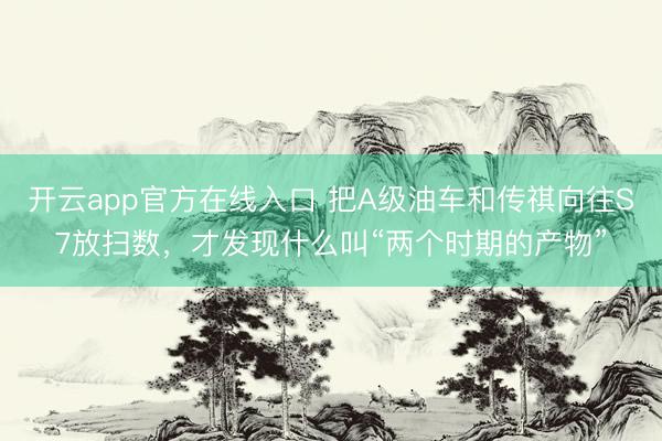 开云app官方在线入口 把A级油车和传祺向往S7放扫数，才发现什么叫“两个时期的产物”
