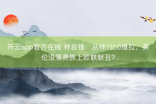 开云app官方在线 林良锋：丛林1比0维拉，英伦没落贵族上欧联献丑？