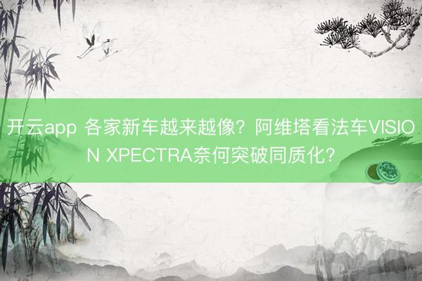 开云app 各家新车越来越像？阿维塔看法车VISION XPECTRA奈何突破同质化？