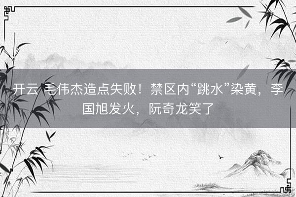 开云 毛伟杰造点失败！禁区内“跳水”染黄，李国旭发火，阮奇龙笑了