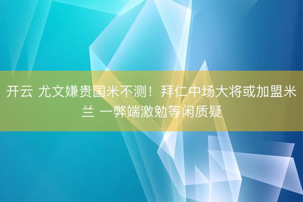 开云 尤文嫌贵国米不测！拜仁中场大将或加盟米兰 一弊端激勉等闲质疑