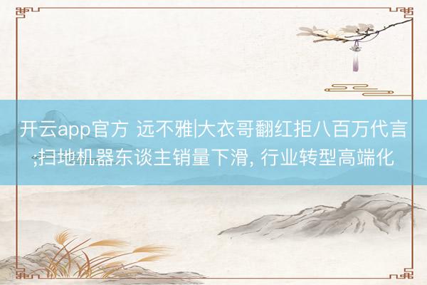 开云app官方 远不雅|大衣哥翻红拒八百万代言;扫地机器东谈主销量下滑， 行业转型高端化