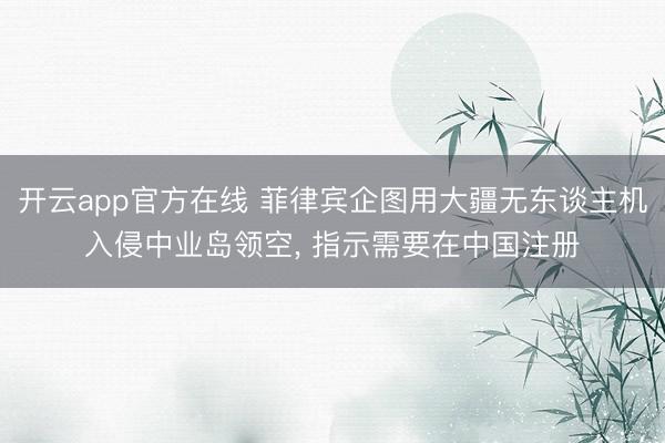 开云app官方在线 菲律宾企图用大疆无东谈主机入侵中业岛领空， 指示需要在中国注册