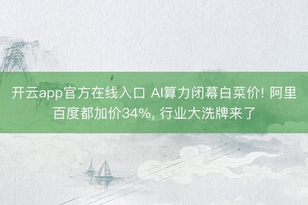 开云app官方在线入口 AI算力闭幕白菜价! 阿里百度都加价34%， 行业大洗牌来了