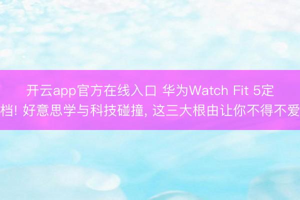开云app官方在线入口 华为Watch Fit 5定档! 好意思学与科技碰撞， 这三大根由让你不得不爱