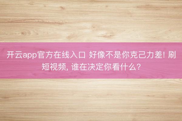 开云app官方在线入口 好像不是你克己力差! 刷短视频， 谁在决定你看什么?