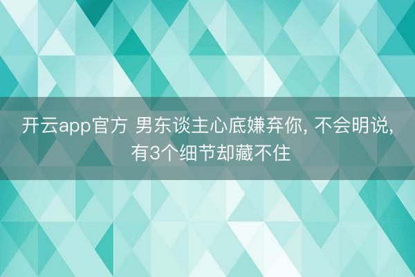 开云app官方 男东谈主心底嫌弃你， 不会明说， 有3个细节却藏不住