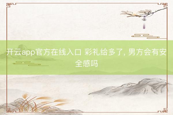 开云app官方在线入口 彩礼给多了， 男方会有安全感吗