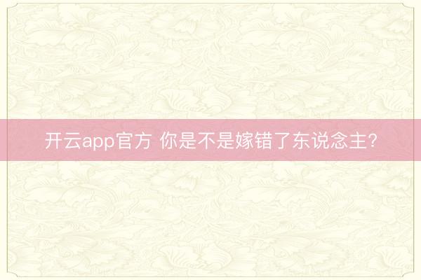 开云app官方 你是不是嫁错了东说念主?