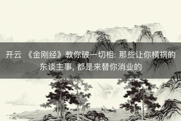 开云 《金刚经》教你破一切相: 那些让你横祸的东谈主事， 都是来替你消业的