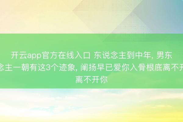 开云app官方在线入口 东说念主到中年, 男东说念主一朝有这3个迹象, 阐扬早已爱你入骨根底离不开你