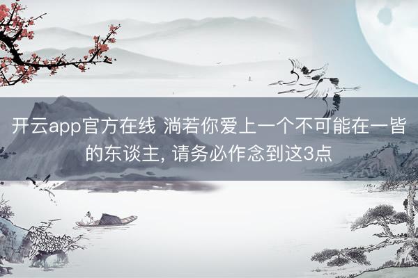 开云app官方在线 淌若你爱上一个不可能在一皆的东谈主， 请务必作念到这3点