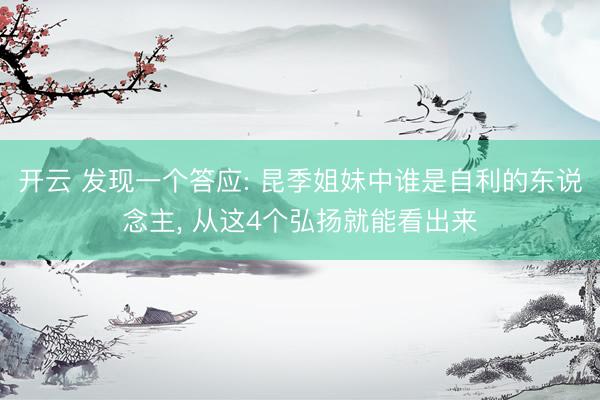 开云 发现一个答应: 昆季姐妹中谁是自利的东说念主， 从这4个弘扬就能看出来