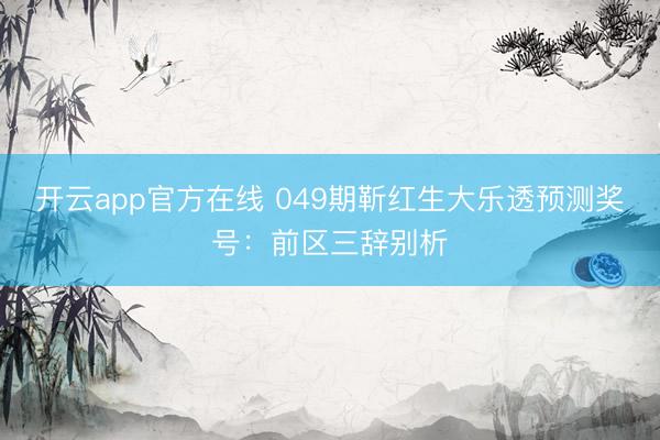 开云app官方在线 049期靳红生大乐透预测奖号：前区三辞别析